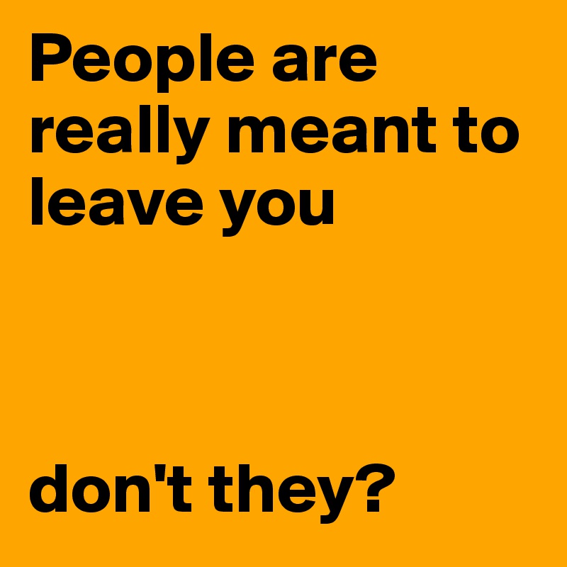 People are really meant to leave you



don't they?
