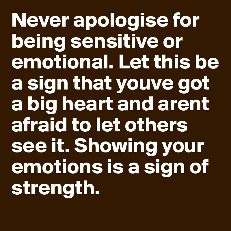 Never apologise for being sensitive or emotional. Let this be a sign that youve got a big heart and arent afraid to let others see it. Showing your emotions is a sign of strength.