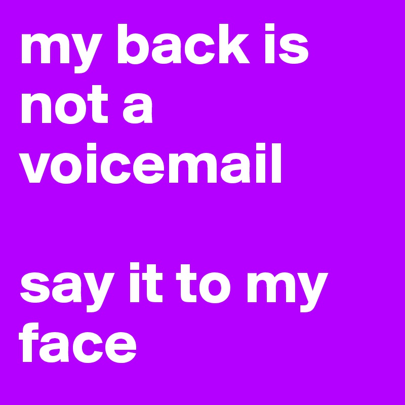 my back is not a voicemail

say it to my face
