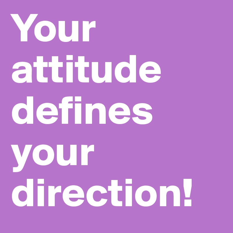 Your attitude defines your direction!