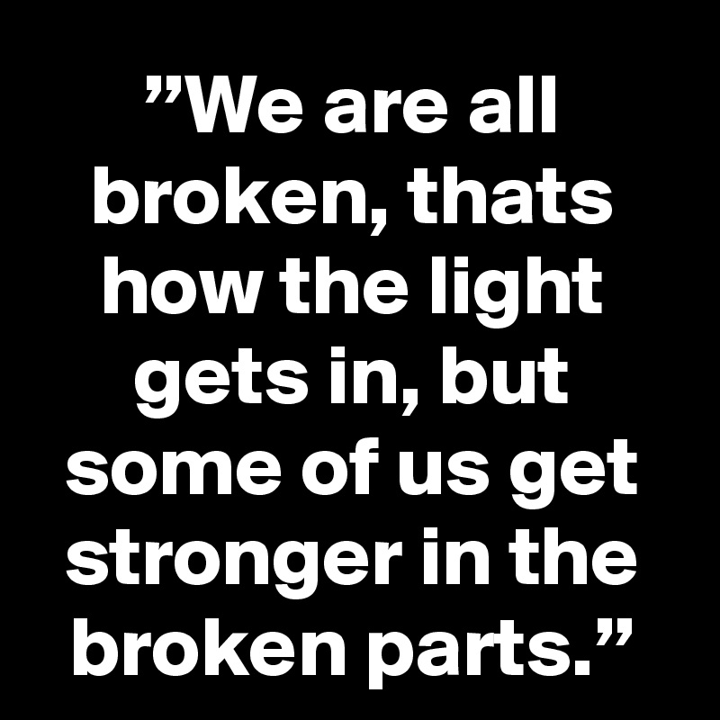 ”We are all broken, thats how the light gets in, but some of us get stronger in the broken parts.”