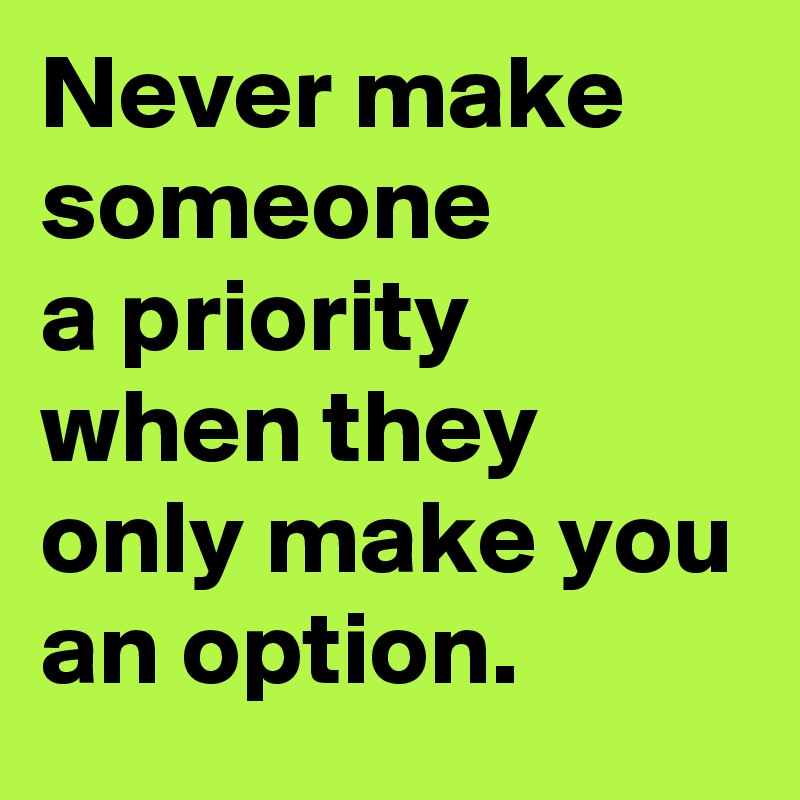 Never make
someone
a priority
when they only make you
an option.