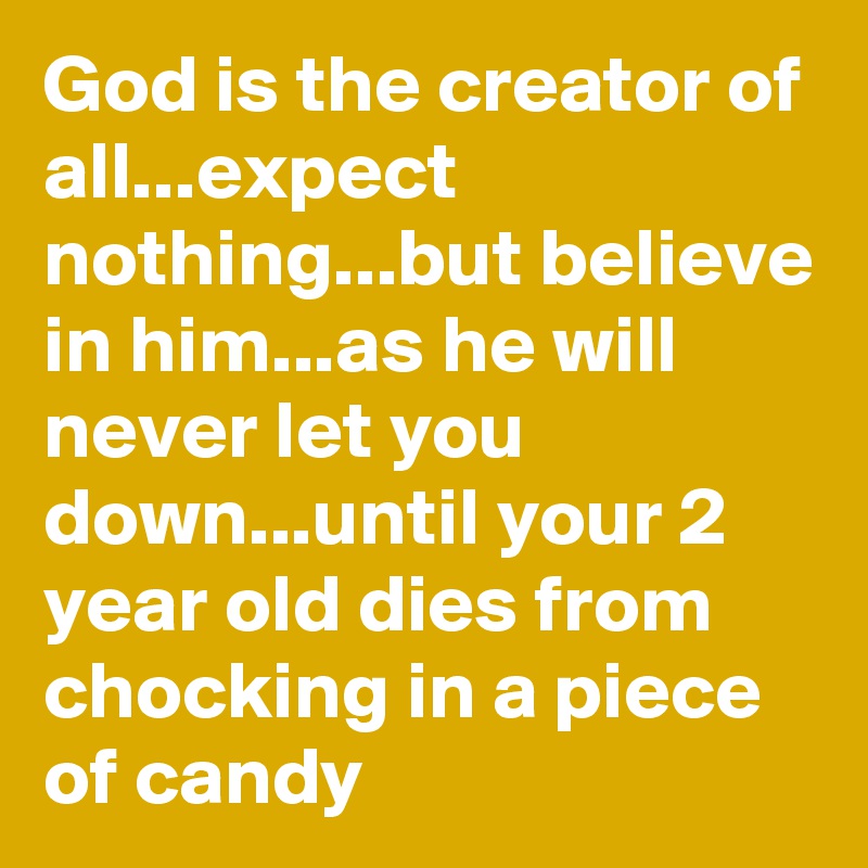 God is the creator of all...expect nothing...but believe in him...as he will never let you down...until your 2 year old dies from chocking in a piece of candy