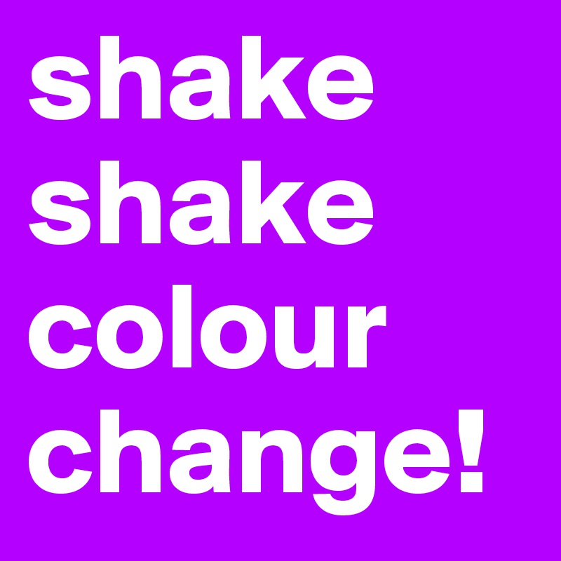 shake
shake
colour
change!