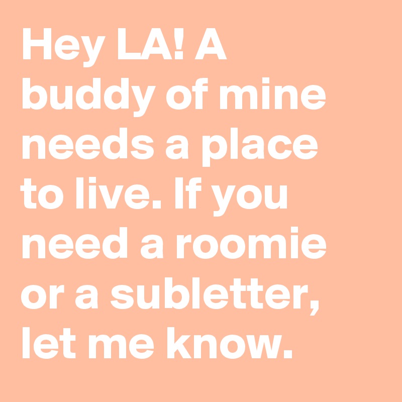 Hey LA! A buddy of mine needs a place to live. If you need a roomie or a subletter, let me know.