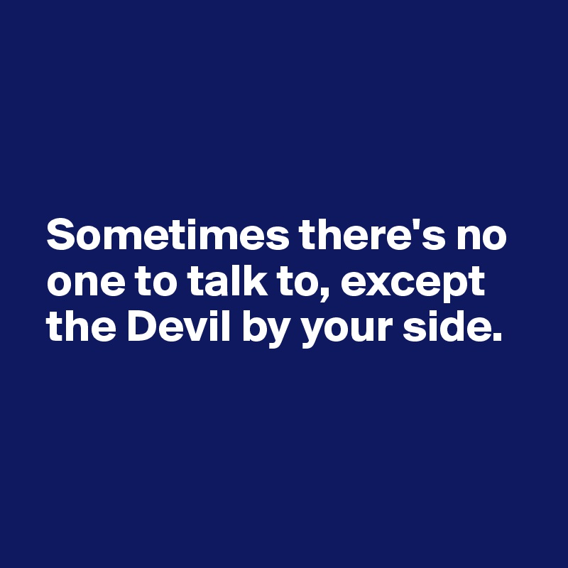 



  Sometimes there's no 
  one to talk to, except 
  the Devil by your side.



