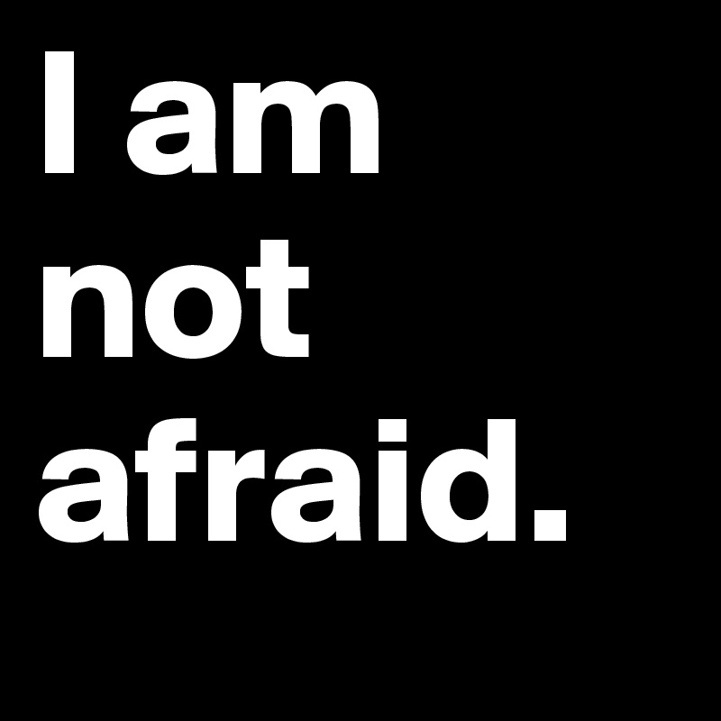 I am not afraid. 