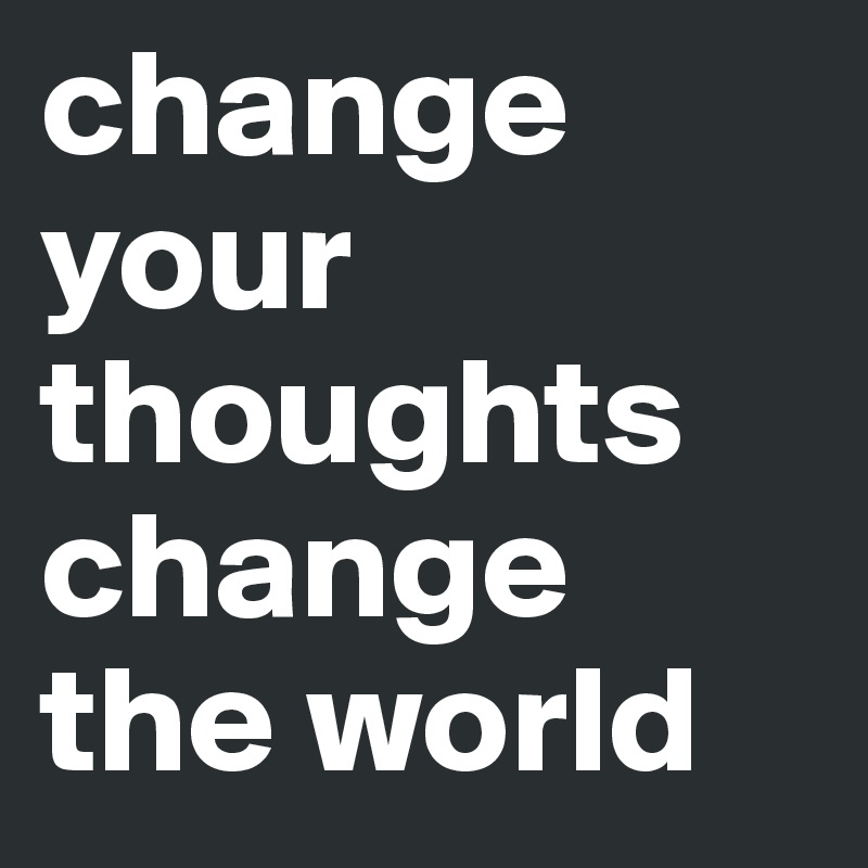 change your thoughts change the world