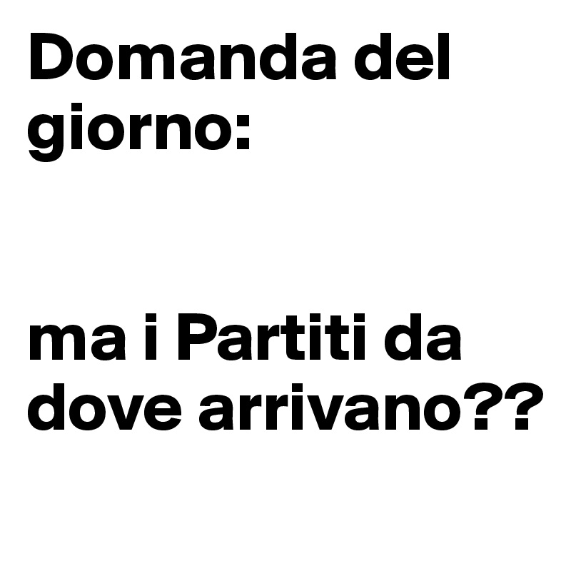 Domanda del giorno:   


ma i Partiti da dove arrivano??
