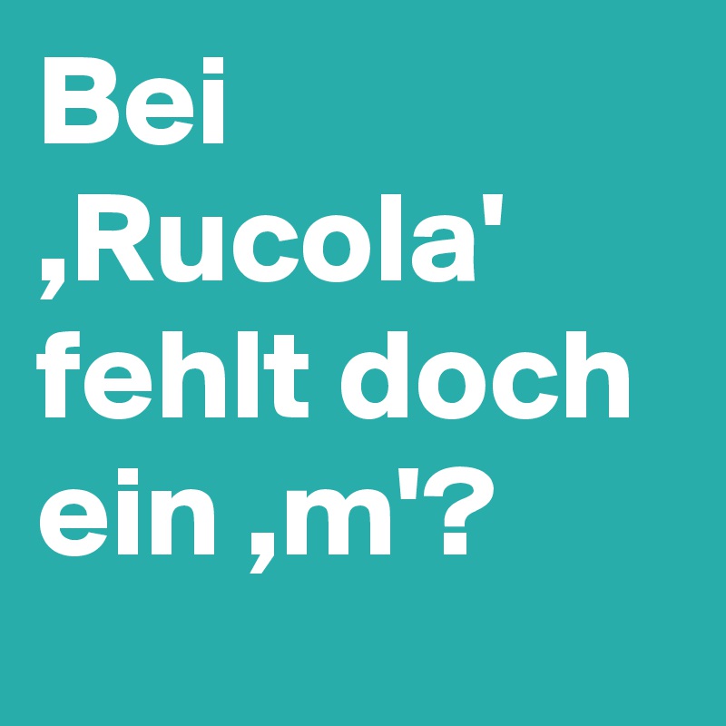 Bei ,Rucola' fehlt doch ein ,m'?