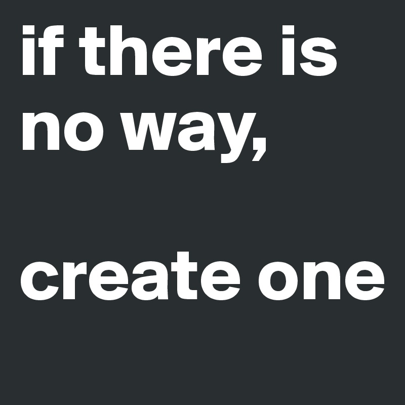 if there is no way, 

create one