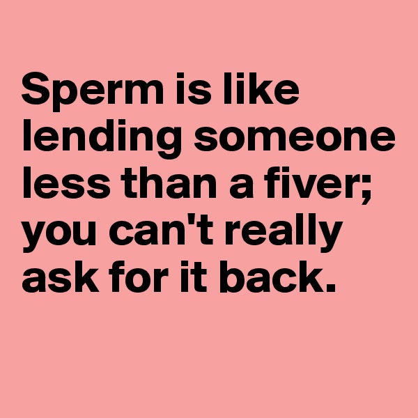
Sperm is like lending someone less than a fiver; you can't really ask for it back.
