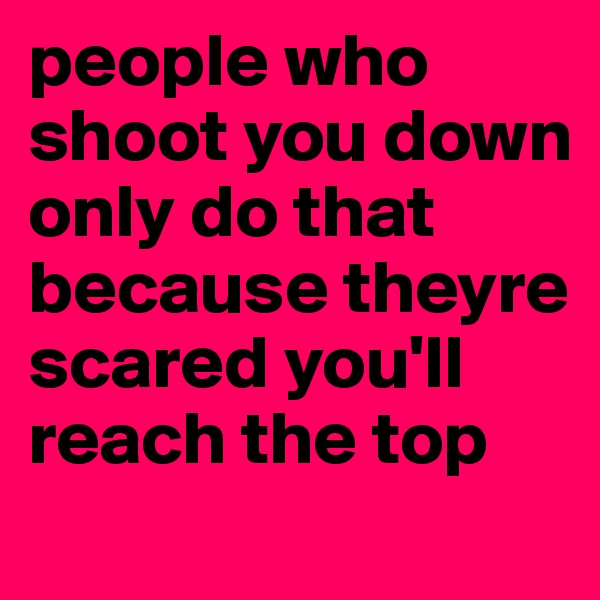 people who shoot you down only do that because theyre scared you'll reach the top

