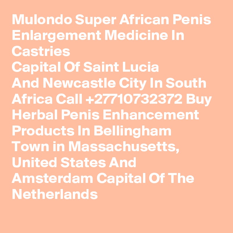 Mulondo Super African Penis Enlargement Medicine In Castries
Capital Of Saint Lucia
And Newcastle City In South Africa Call +27710732372 Buy Herbal Penis Enhancement Products In Bellingham
Town in Massachusetts, United States And Amsterdam Capital Of The Netherlands