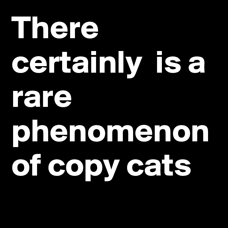 There certainly  is a rare phenomenon of copy cats