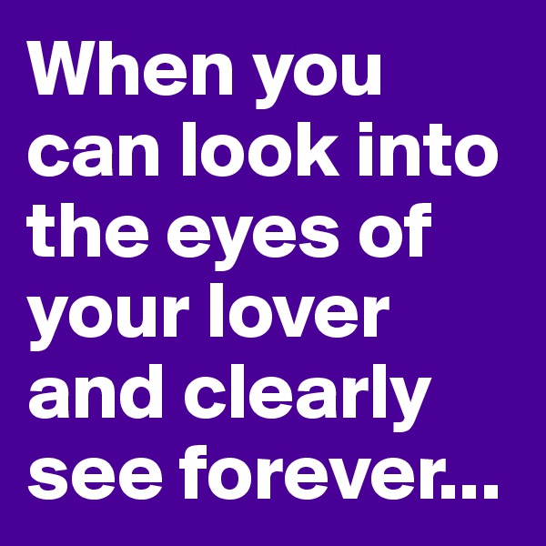 When you can look into the eyes of your lover and clearly see forever...