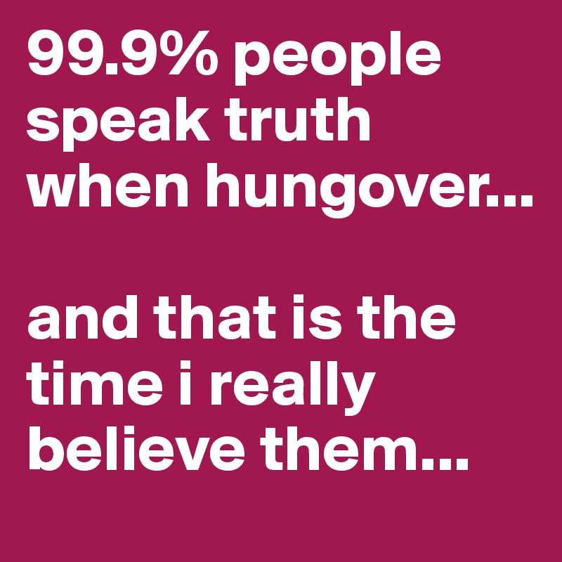 99.9% people speak truth when hungover...

and that is the time i really believe them...