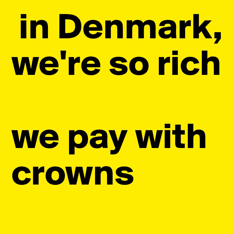  in Denmark, we're so rich

we pay with crowns 
