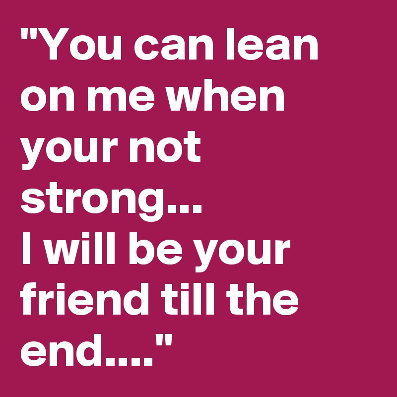 "You can lean on me when your not strong...
I will be your friend till the end...."