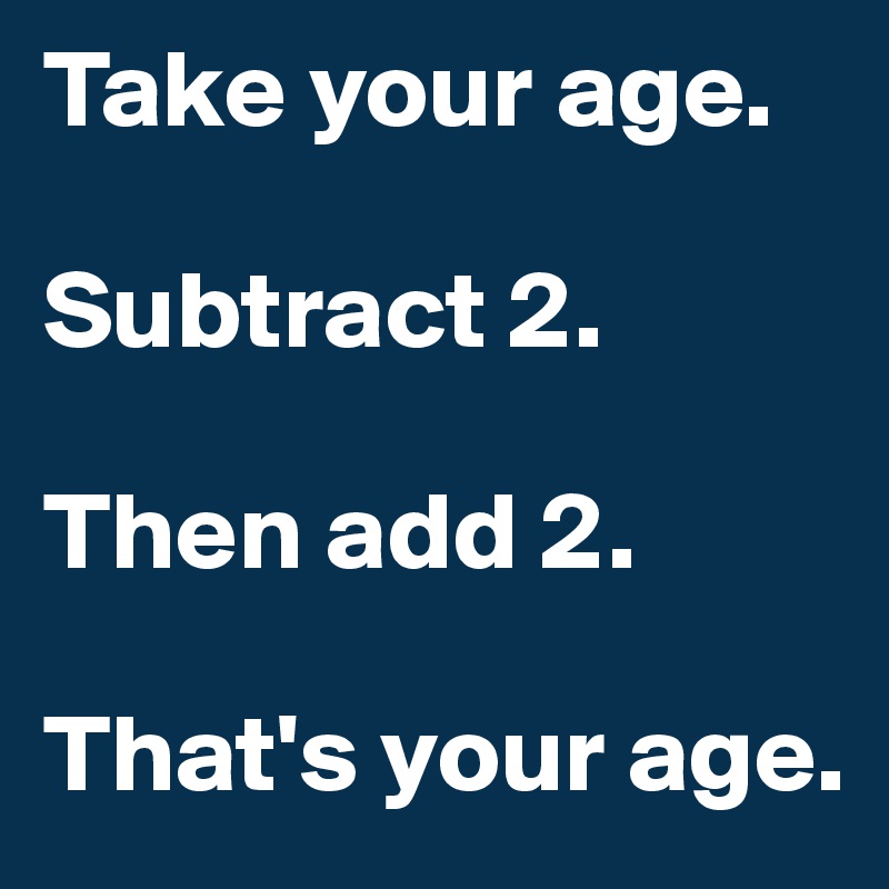 Take your age.

Subtract 2. 

Then add 2.

That's your age.