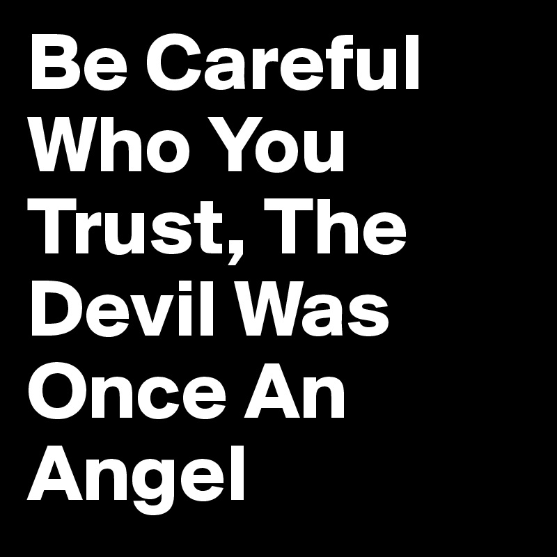 Be Careful Who You Trust, The Devil Was Once An Angel
