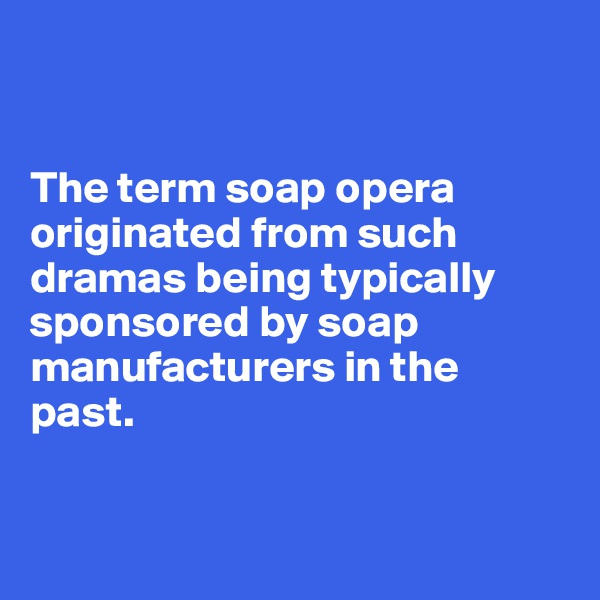 


The term soap opera originated from such dramas being typically sponsored by soap manufacturers in the past.



