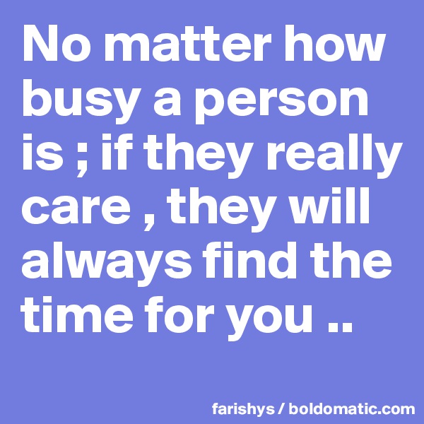 No matter how busy a person is ; if they really care , they will always find the time for you .. 