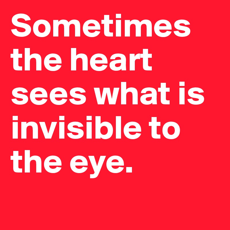 Sometimes the heart sees what is invisible to the eye.
