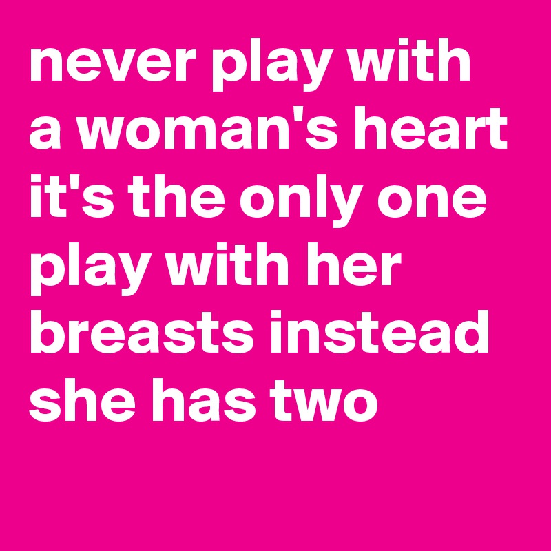 never play with a woman's heart 
it's the only one
play with her breasts instead she has two
 
