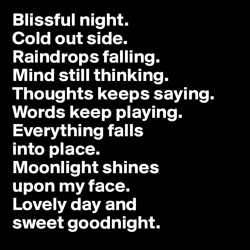 Blissful Night Cold Out Side Raindrops Falling Mind Still Thinking Thoughts Keeps Saying Words Keep Playing Everything Falls Into Place Moonlight Shines Upon My Face Lovely Day And Sweet Goodnight Post