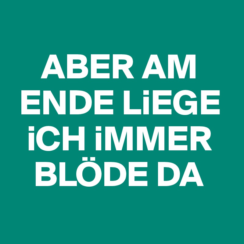 
    ABER AM 
 ENDE LiEGE 
  iCH iMMER 
   BLÖDE DA 
