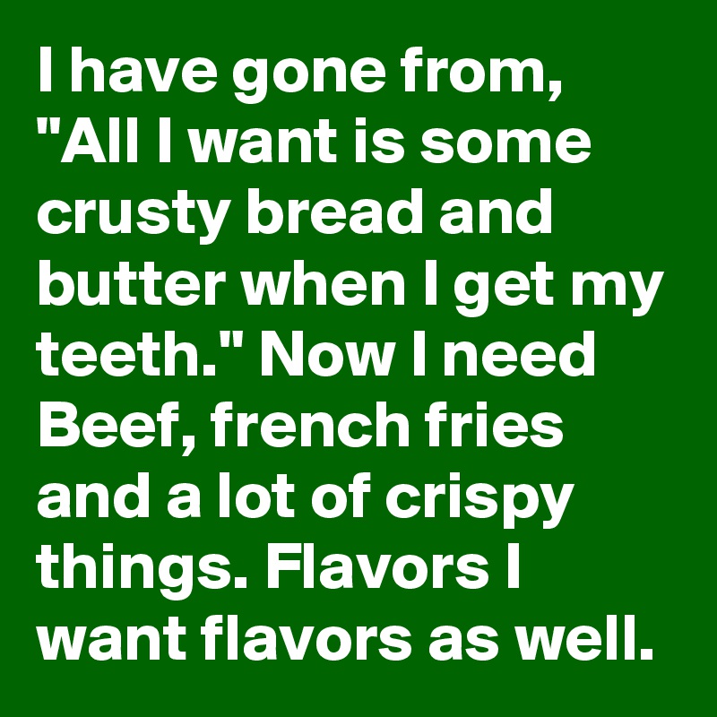 I have gone from, "All I want is some crusty bread and butter when I get my teeth." Now I need Beef, french fries and a lot of crispy things. Flavors I want flavors as well.