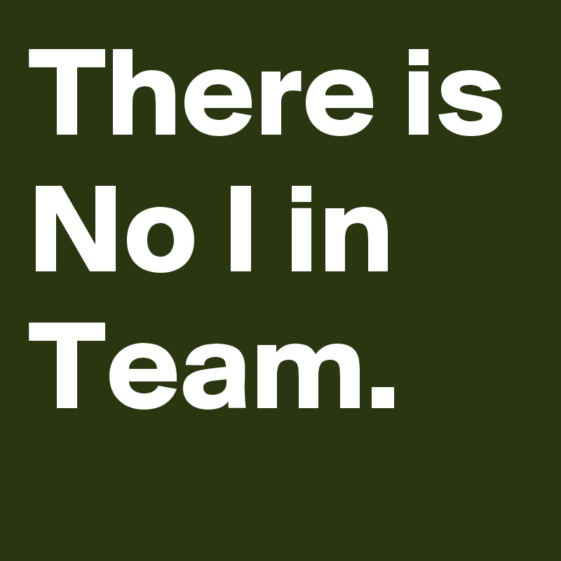 There is No I in Team.