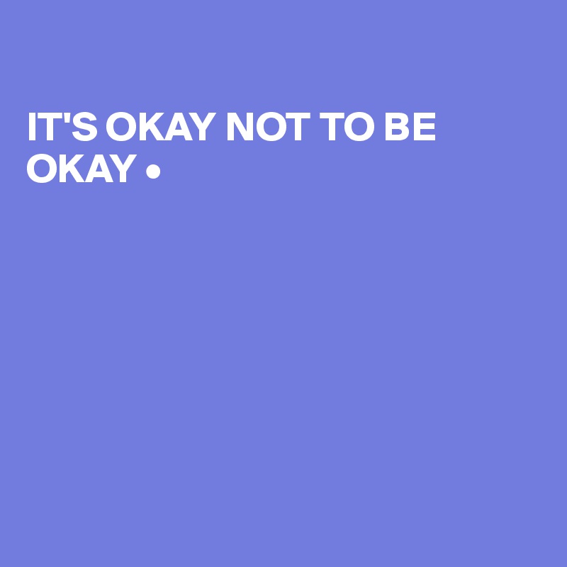 

IT'S OKAY NOT TO BE OKAY •







