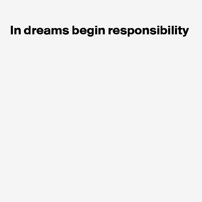 
In dreams begin responsibility









