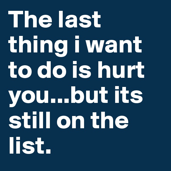 The last thing i want to do is hurt you...but its still on the list.