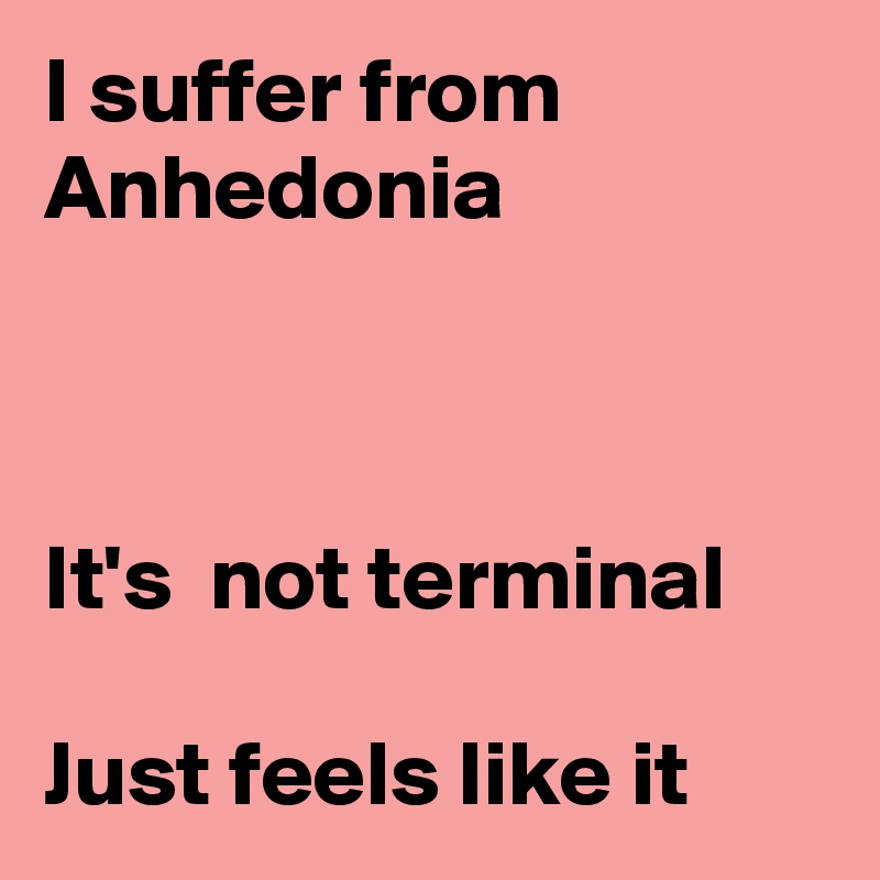 I suffer from
Anhedonia



It's  not terminal

Just feels like it