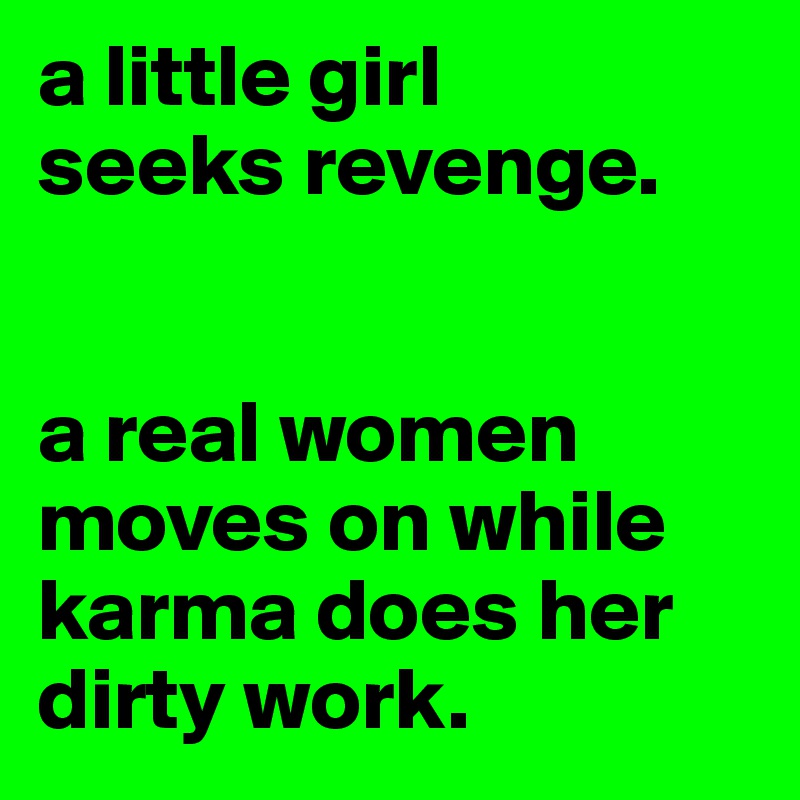 a little girl 
seeks revenge.


a real women moves on while karma does her dirty work.