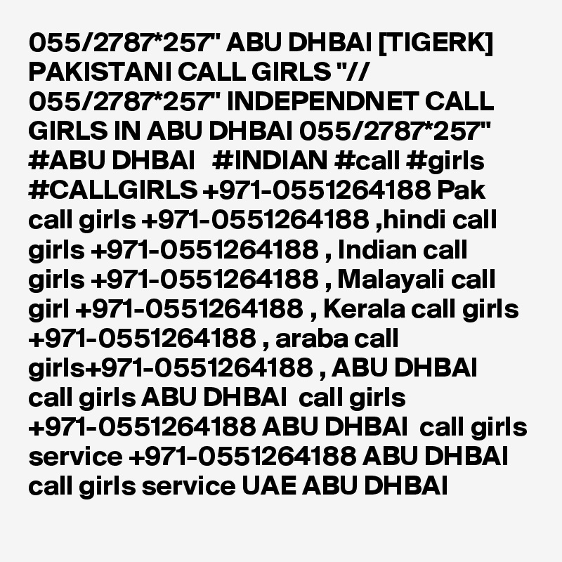 055/2787*257" ABU DHBAI [TIGERK] PAKISTANI CALL GIRLS "// 055/2787*257" INDEPENDNET CALL GIRLS IN ABU DHBAI 055/2787*257"  #ABU DHBAI   #INDIAN #call #girls #CALLGIRLS +971-0551264188 Pak call girls +971-0551264188 ,hindi call girls +971-0551264188 , Indian call girls +971-0551264188 , Malayali call girl +971-0551264188 , Kerala call girls +971-0551264188 , araba call girls+971-0551264188 , ABU DHBAI  call girls ABU DHBAI  call girls +971-0551264188 ABU DHBAI  call girls service +971-0551264188 ABU DHBAI  call girls service UAE ABU DHBAI