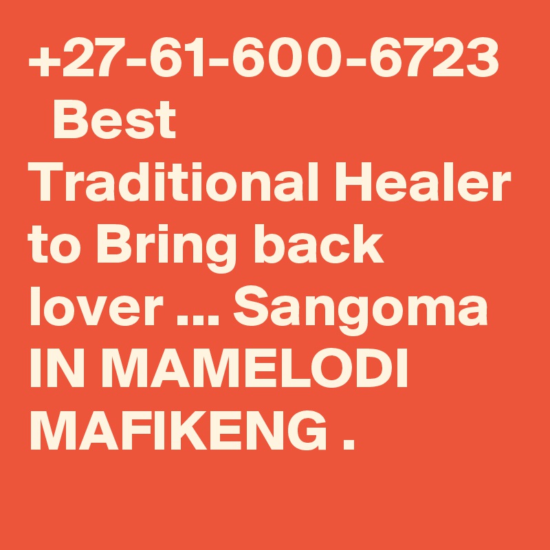 +27-61-600-6723 ?  Best Traditional Healer to Bring back lover ... Sangoma  IN MAMELODI  MAFIKENG .