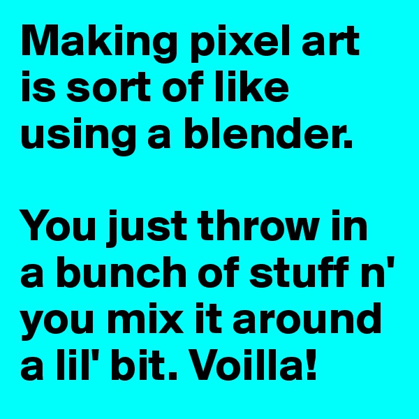 Making pixel art is sort of like using a blender.       

You just throw in a bunch of stuff n' you mix it around a lil' bit. Voilla!