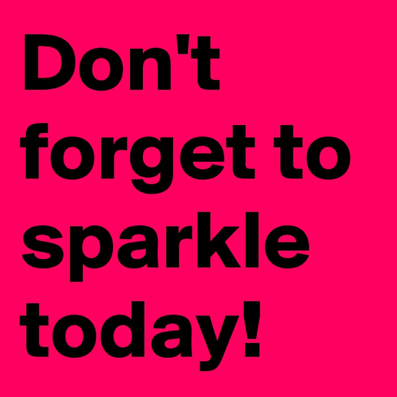 Don't forget to sparkle today!