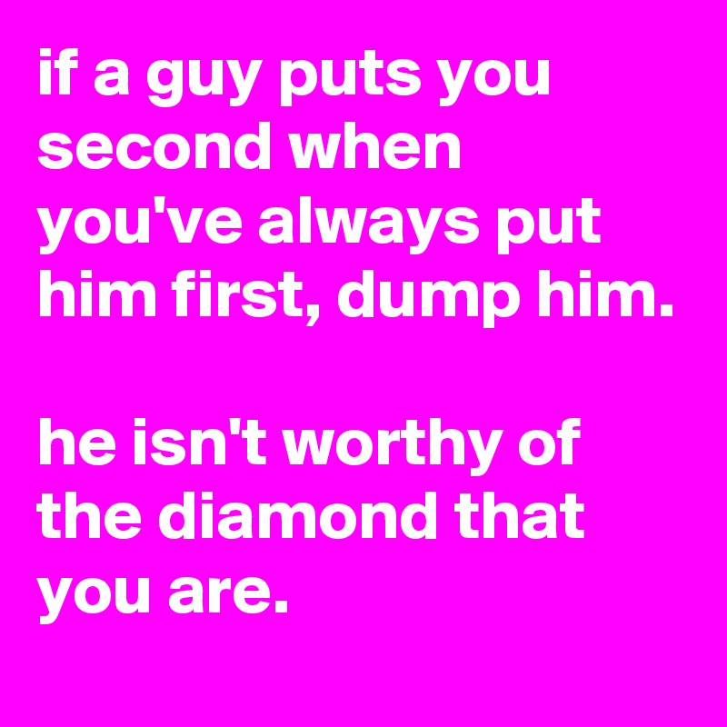 if a guy puts you second when you've always put him first, dump him.

he isn't worthy of the diamond that you are.