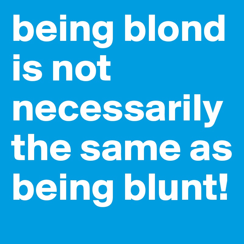 being blond is not necessarily the same as being blunt!