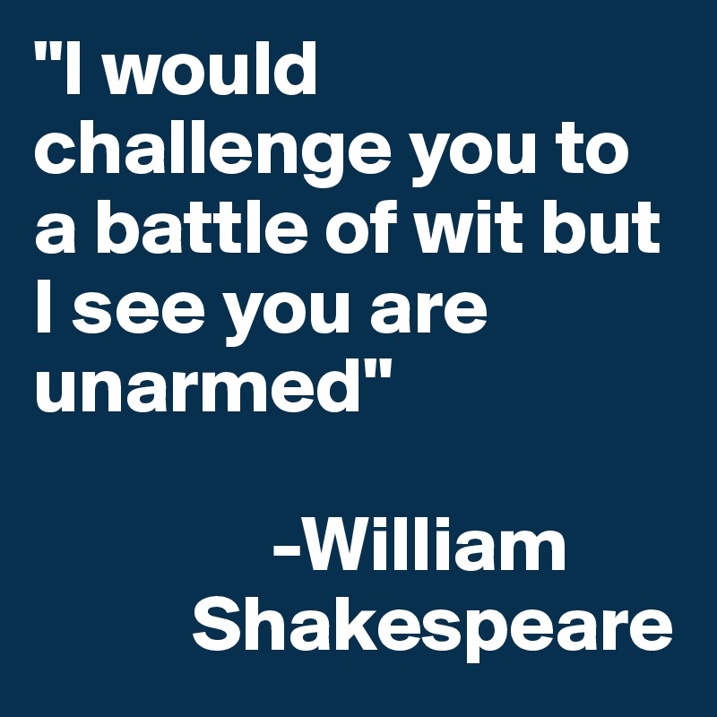 "I would challenge you to a battle of wit but I see you are unarmed"

               -William
          Shakespeare