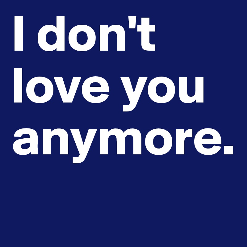 I don't love you anymore.
