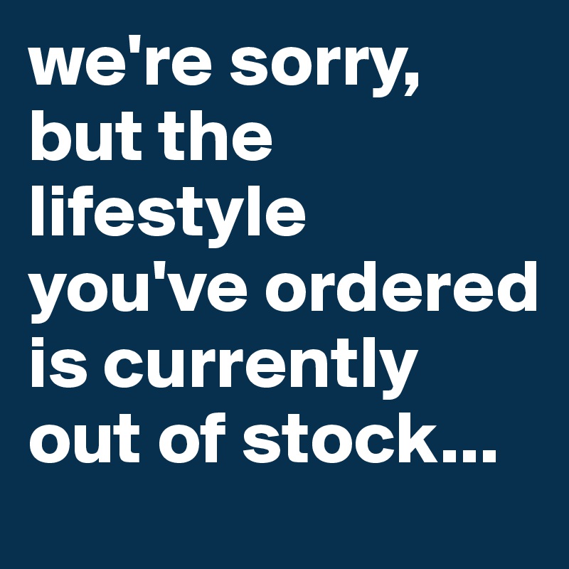 we're sorry, but the lifestyle you've ordered is currently out of stock...