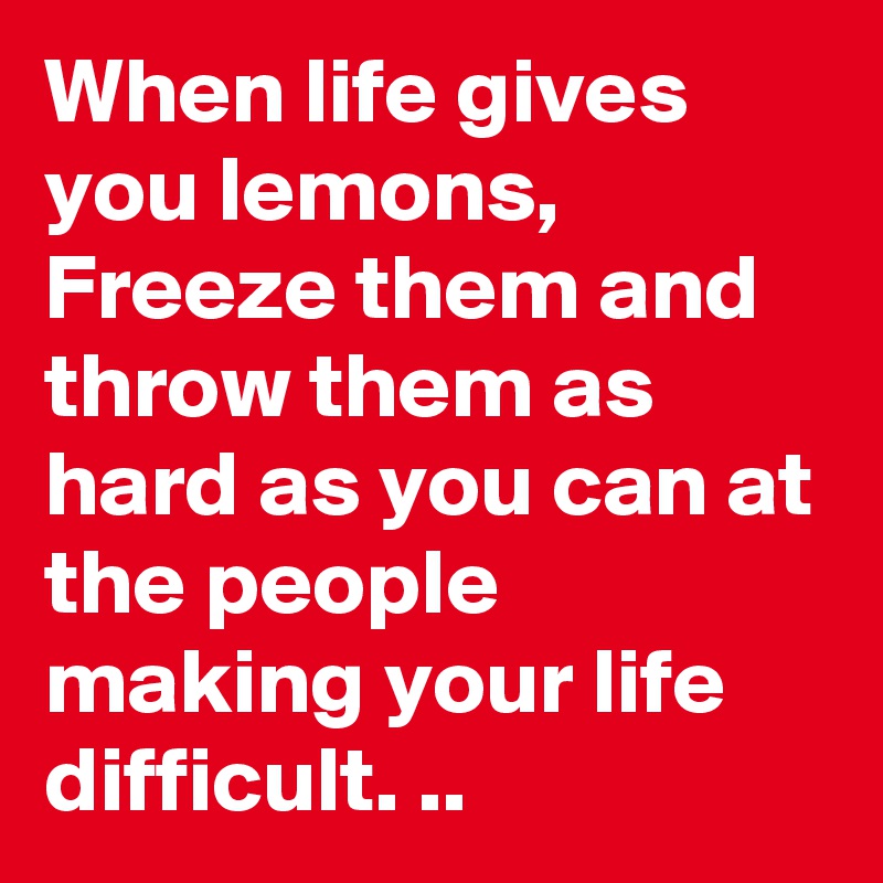 When life gives you lemons, 
Freeze them and throw them as hard as you can at the people making your life difficult. ..