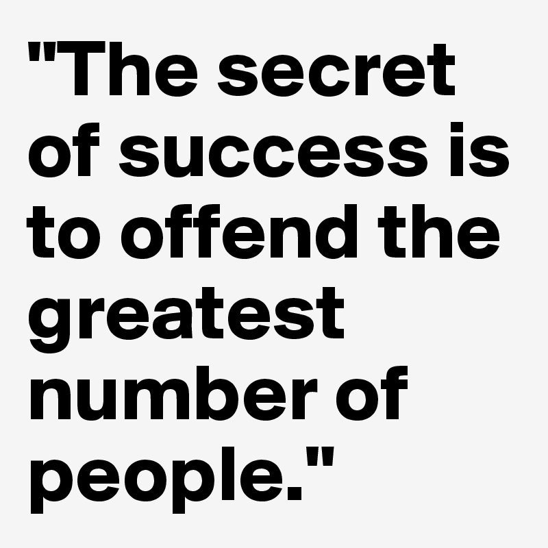 "The secret of success is to offend the greatest number of people."