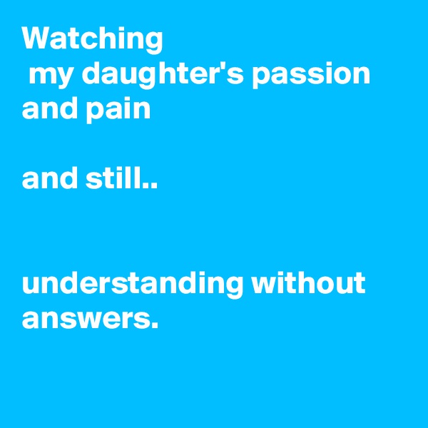 Watching
 my daughter's passion and pain

and still..


understanding without answers.

